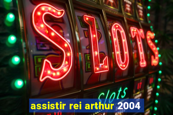 assistir rei arthur 2004